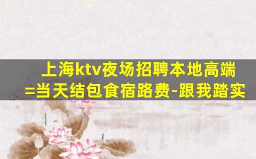 上海ktv夜场招聘本地高端=当天结包食宿路费-跟我踏实
